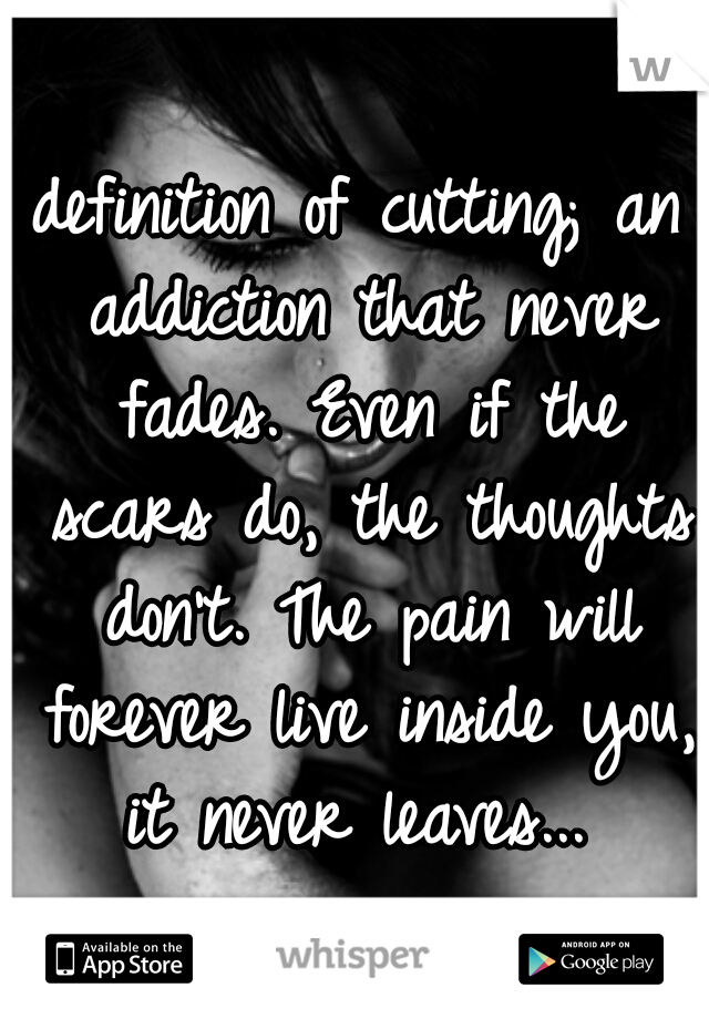 definition of cutting; an addiction that never fades. Even if the scars do, the thoughts don't. The pain will forever live inside you, it never leaves... 