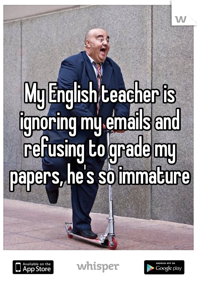 My English teacher is ignoring my emails and refusing to grade my papers, he's so immature 