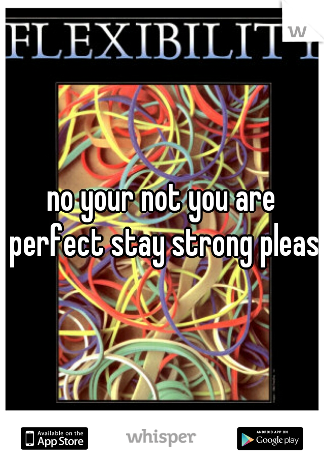 no your not you are perfect stay strong please