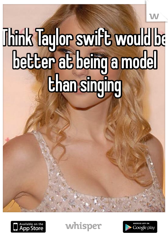 Think Taylor swift would be better at being a model than singing