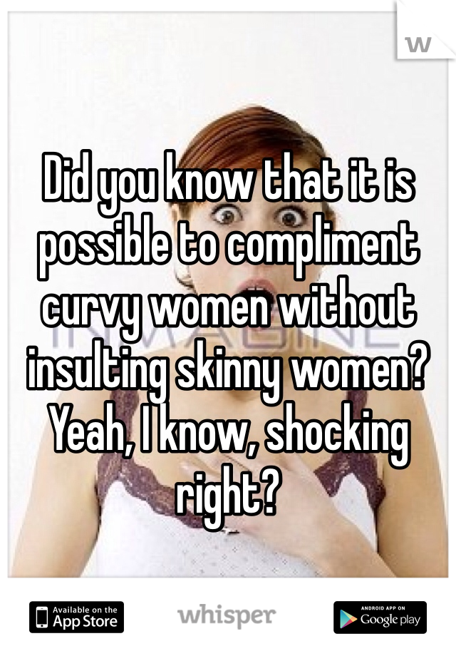 Did you know that it is possible to compliment curvy women without insulting skinny women? Yeah, I know, shocking right?