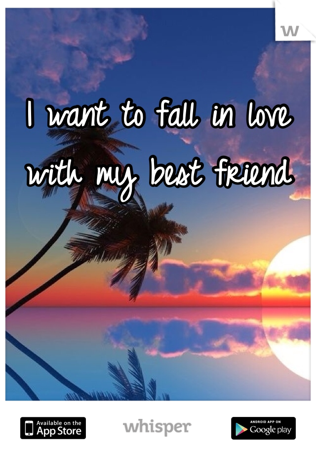 I want to fall in love with my best friend 