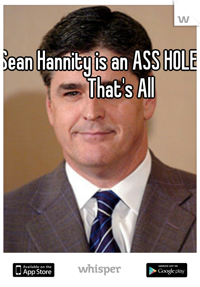 Sean Hannity is an ASS HOLE.
           That's All