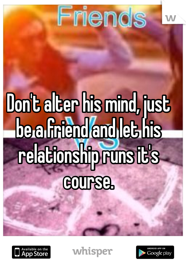 Don't alter his mind, just be a friend and let his relationship runs it's course. 