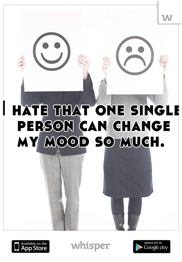 I hate that one single person can change my mood so much. 