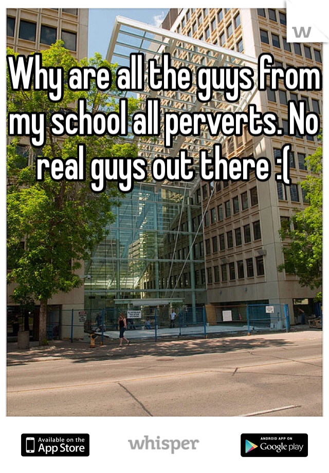 Why are all the guys from my school all perverts. No real guys out there :(