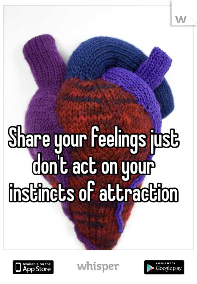 Share your feelings just don't act on your instincts of attraction 