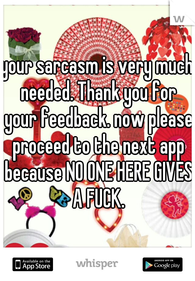your sarcasm is very much needed. Thank you for your feedback. now please proceed to the next app because NO ONE HERE GIVES A FUCK.