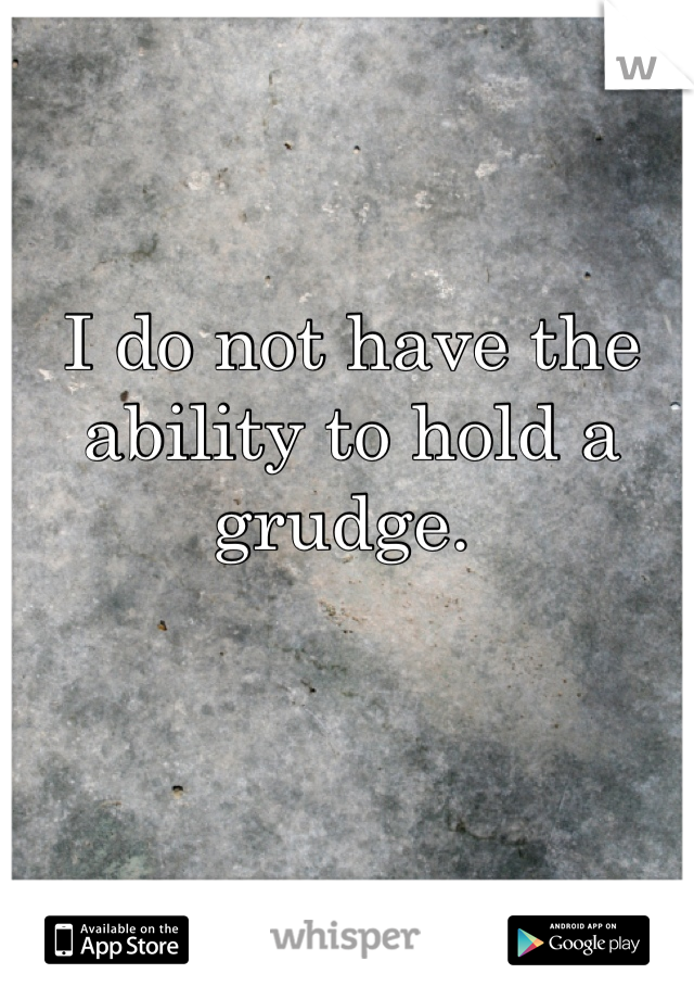 I do not have the ability to hold a grudge. 

