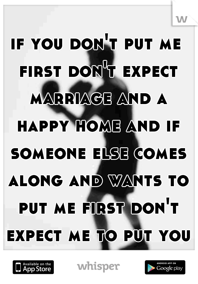if you don't put me first don't expect marriage and a happy home and if someone else comes along and wants to put me first don't expect me to put you first... just sayin