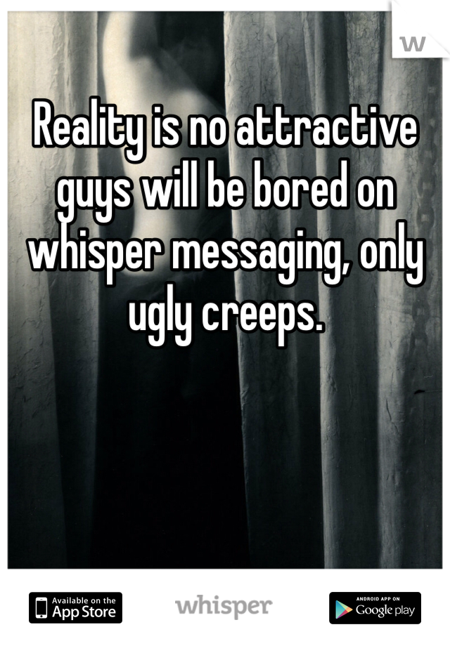 Reality is no attractive guys will be bored on whisper messaging, only ugly creeps.