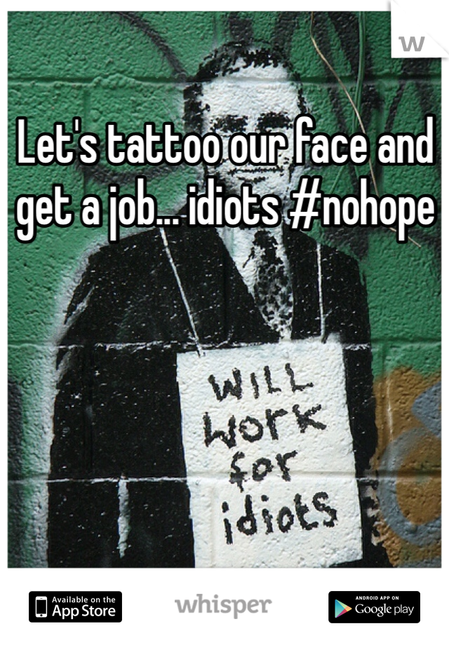 Let's tattoo our face and get a job... idiots #nohope