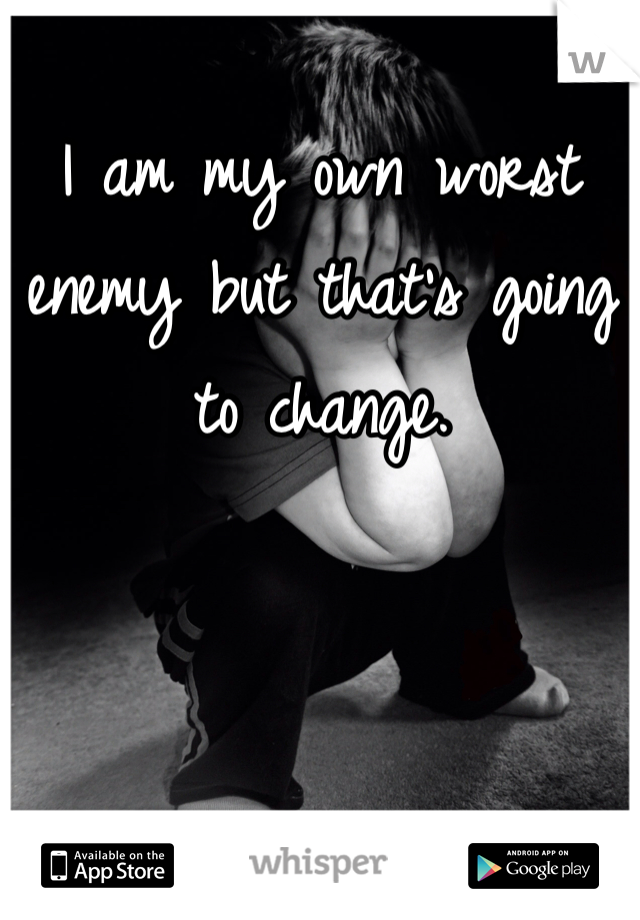 I am my own worst enemy but that's going to change. 