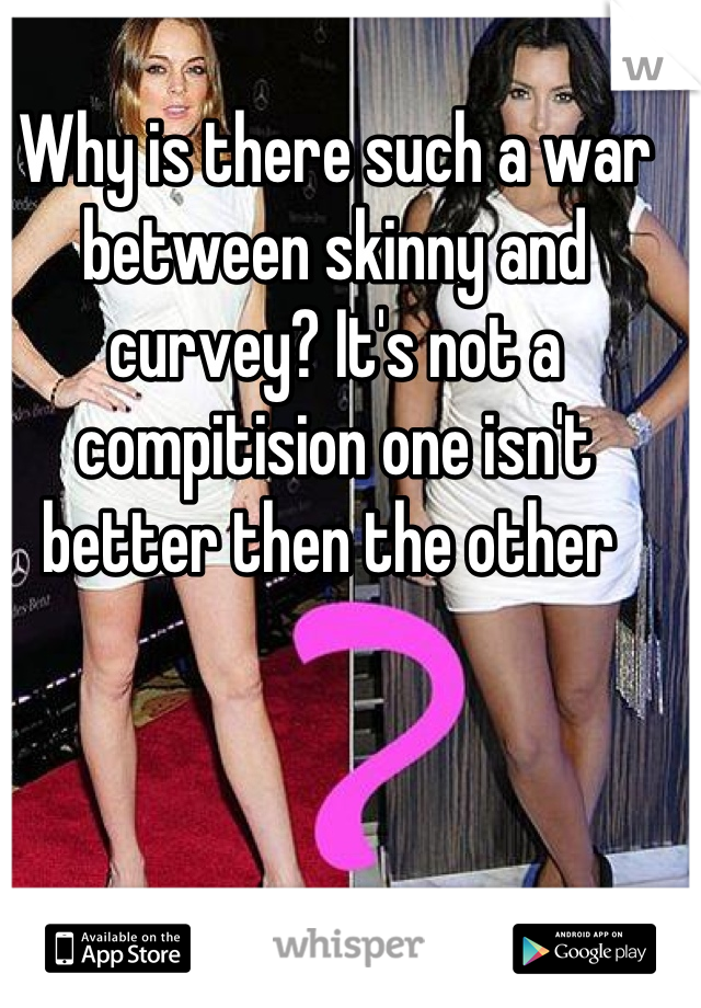 Why is there such a war between skinny and curvey? It's not a compitision one isn't better then the other 