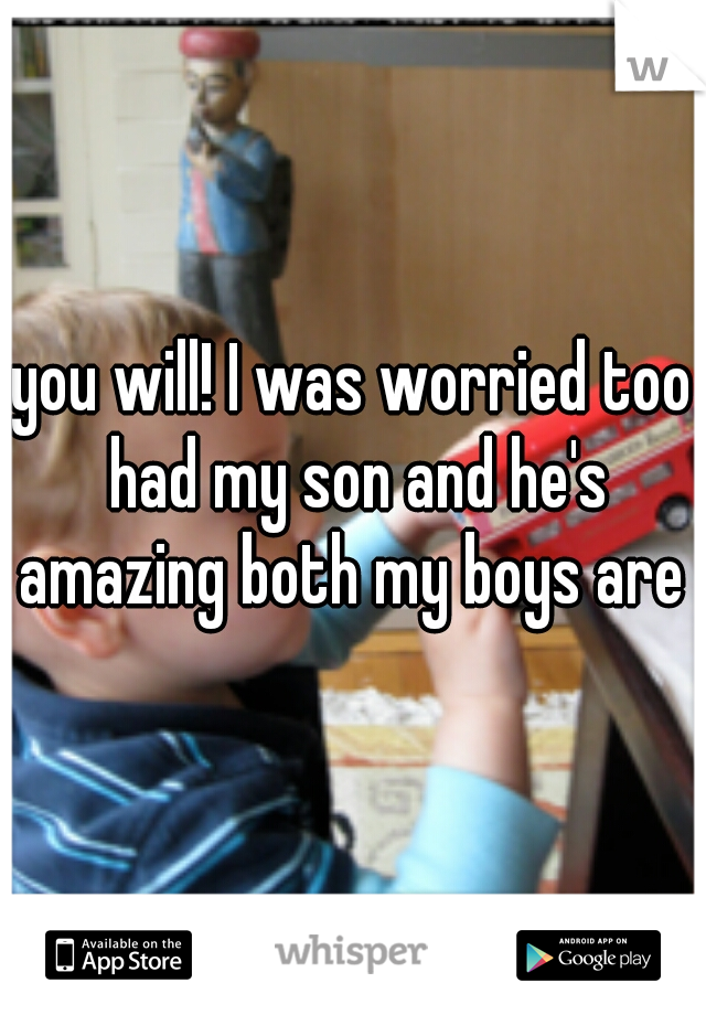 you will! I was worried too had my son and he's amazing both my boys are 