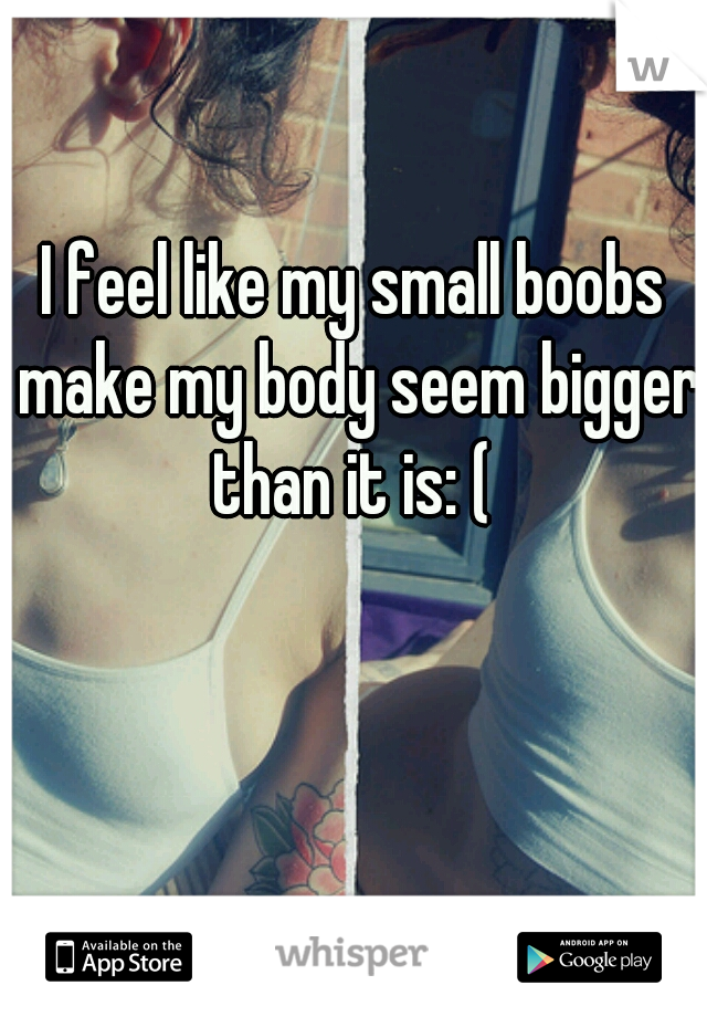 I feel like my small boobs make my body seem bigger than it is: ( 