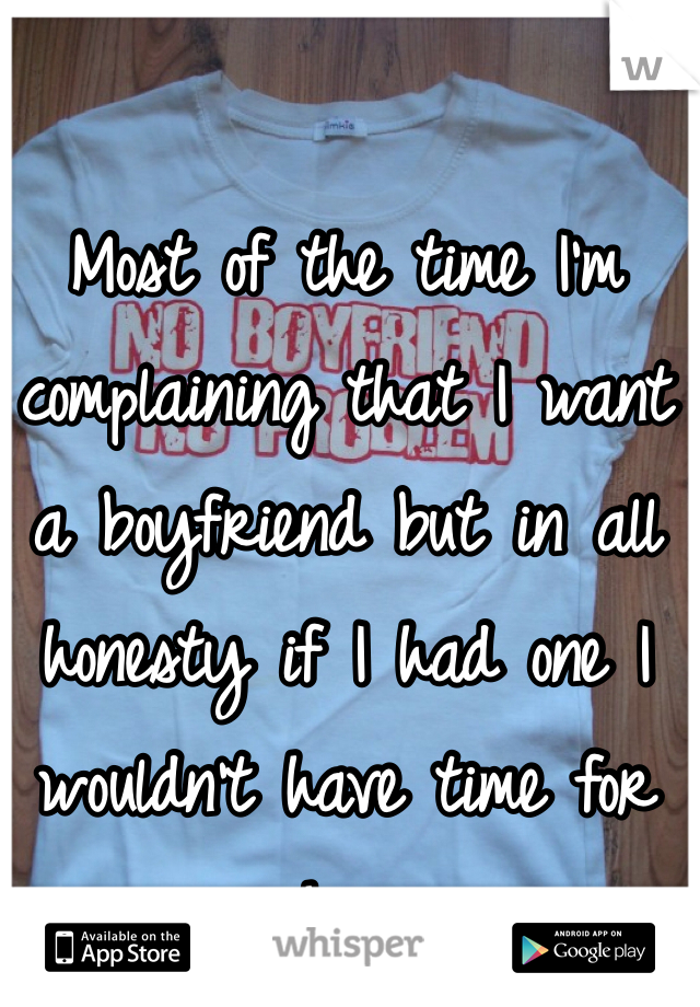 Most of the time I'm complaining that I want a boyfriend but in all honesty if I had one I wouldn't have time for him 