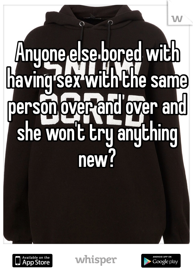 Anyone else bored with having sex with the same person over and over and she won't try anything new?