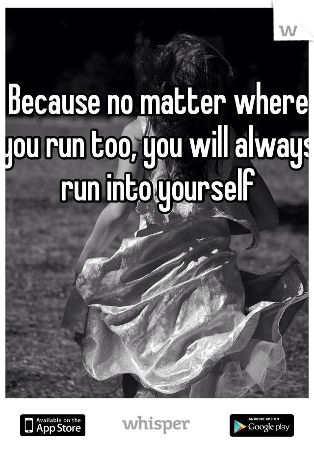 Because no matter where you run too, you will always run into yourself 