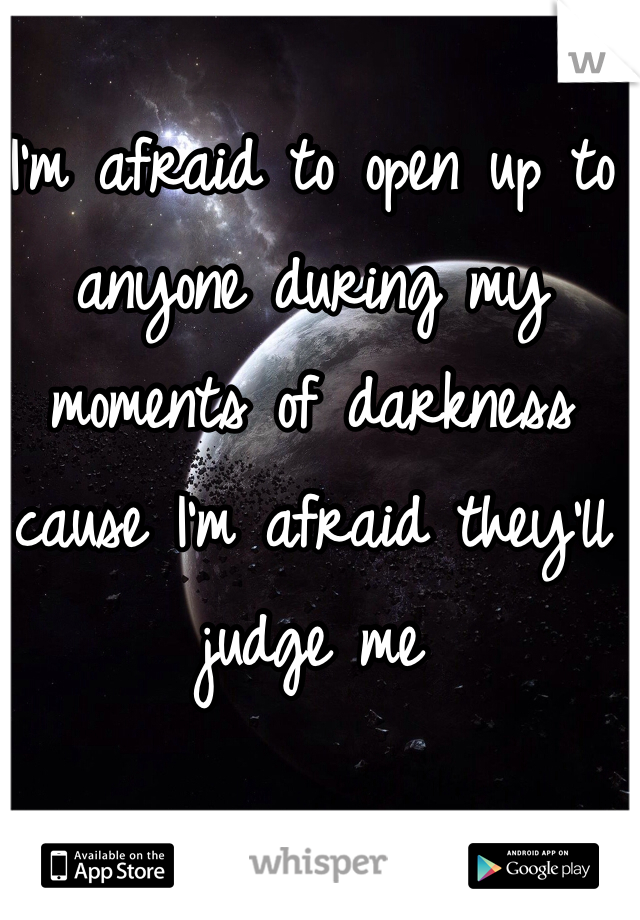 I'm afraid to open up to anyone during my moments of darkness cause I'm afraid they'll judge me