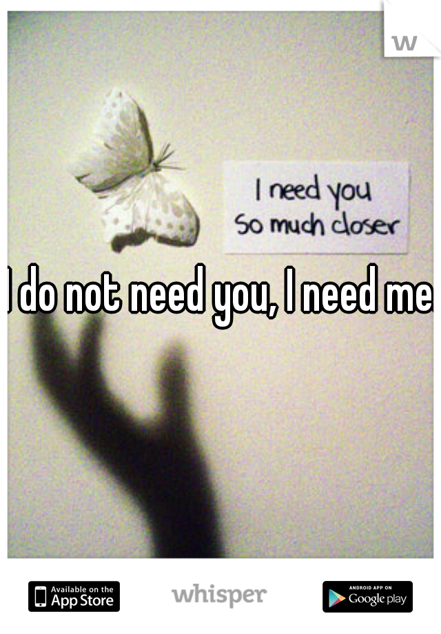 I do not need you, I need me.