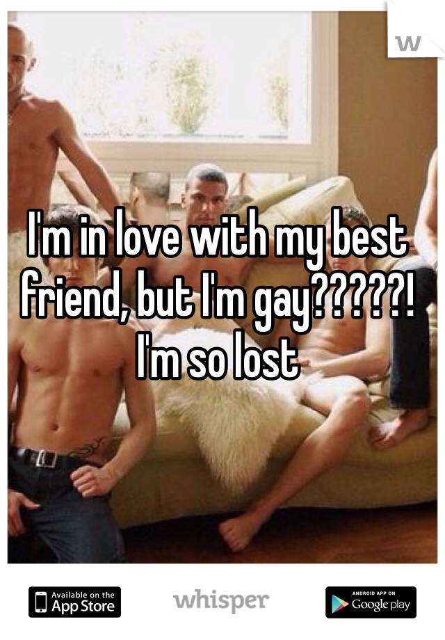 I'm in love with my best friend, but I'm gay?????! I'm so lost