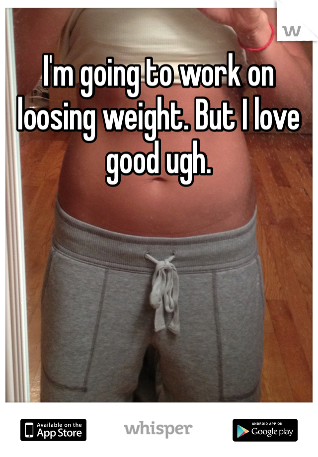 I'm going to work on loosing weight. But I love good ugh. 