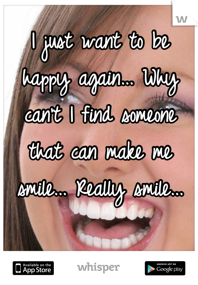 I just want to be happy again... Why can't I find someone that can make me smile... Really smile...