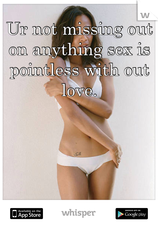 Ur not missing out on anything sex is pointless with out love. 
