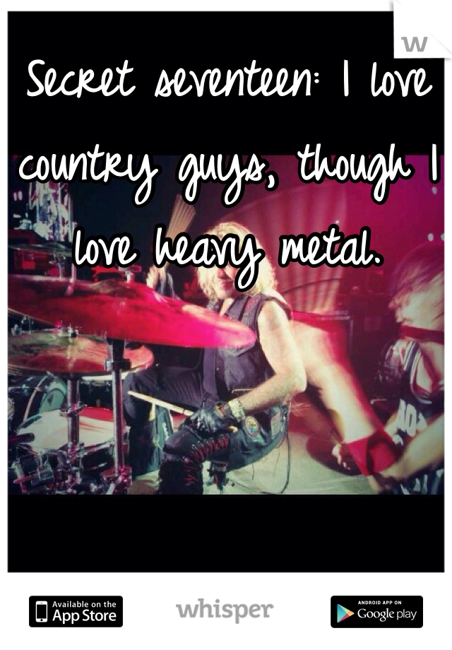 Secret seventeen: I love country guys, though I love heavy metal. 