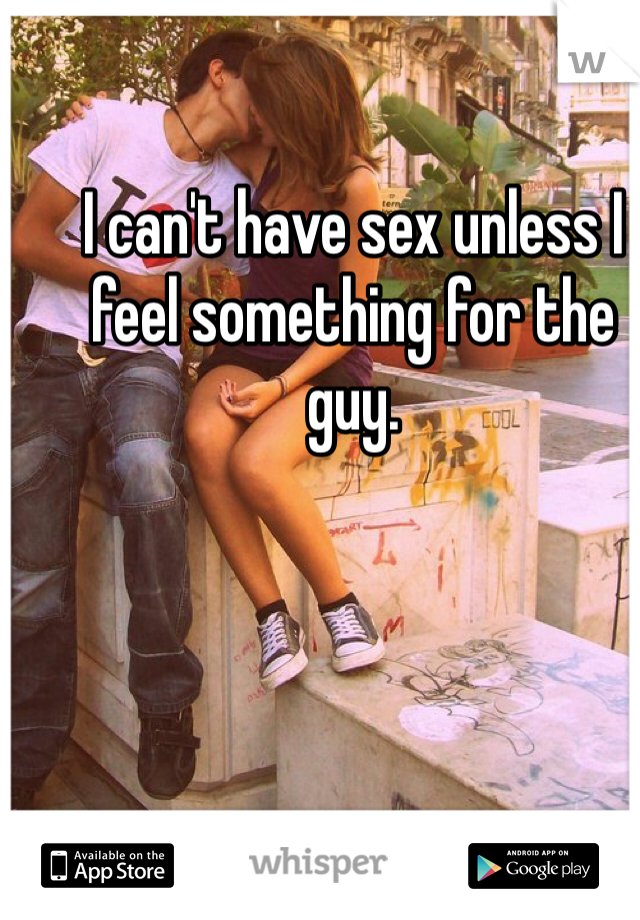 I can't have sex unless I feel something for the guy. 