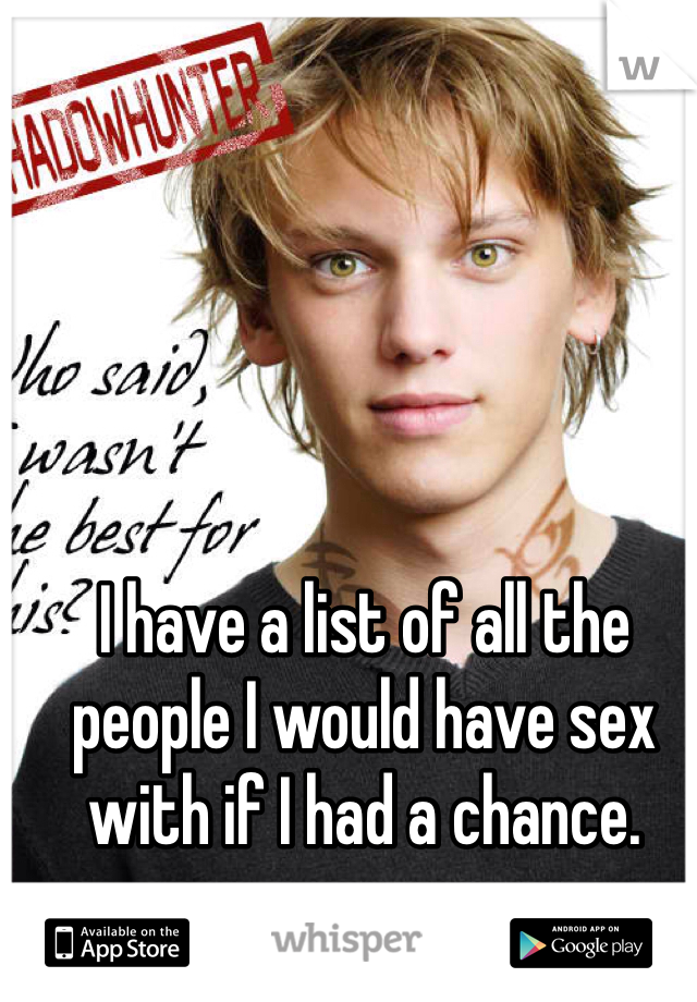 I have a list of all the people I would have sex with if I had a chance. 