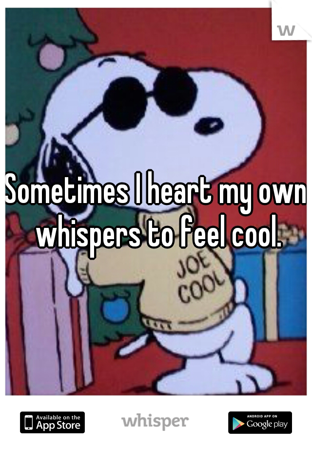 Sometimes I heart my own whispers to feel cool.