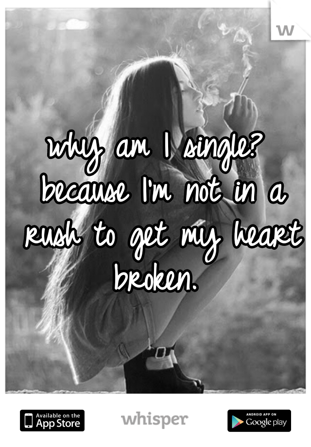 why am I single? because I'm not in a rush to get my heart broken. 