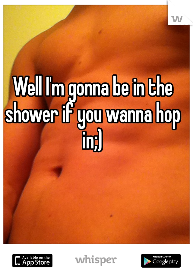 Well I'm gonna be in the shower if you wanna hop in;)