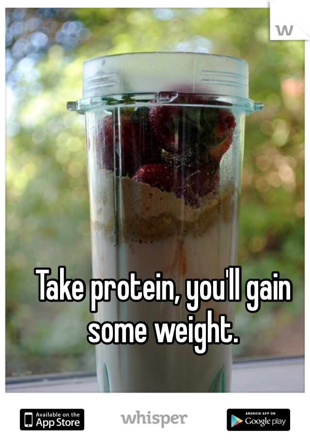 Take protein, you'll gain some weight.