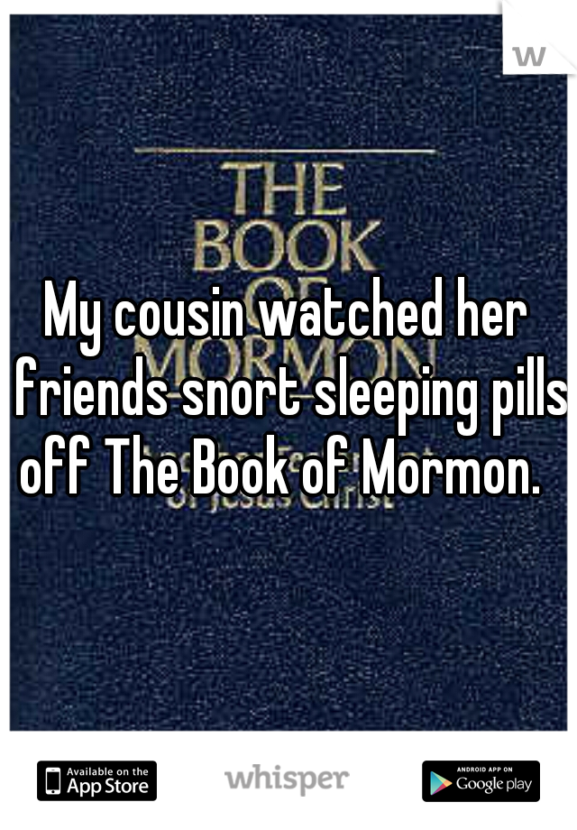 My cousin watched her friends snort sleeping pills off The Book of Mormon.  