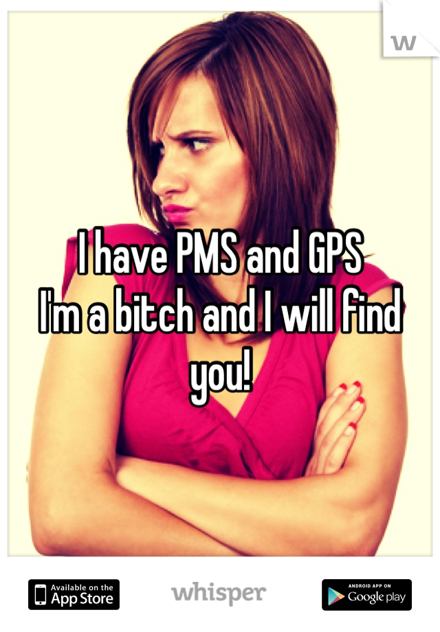 I have PMS and GPS
I'm a bitch and I will find you! 
