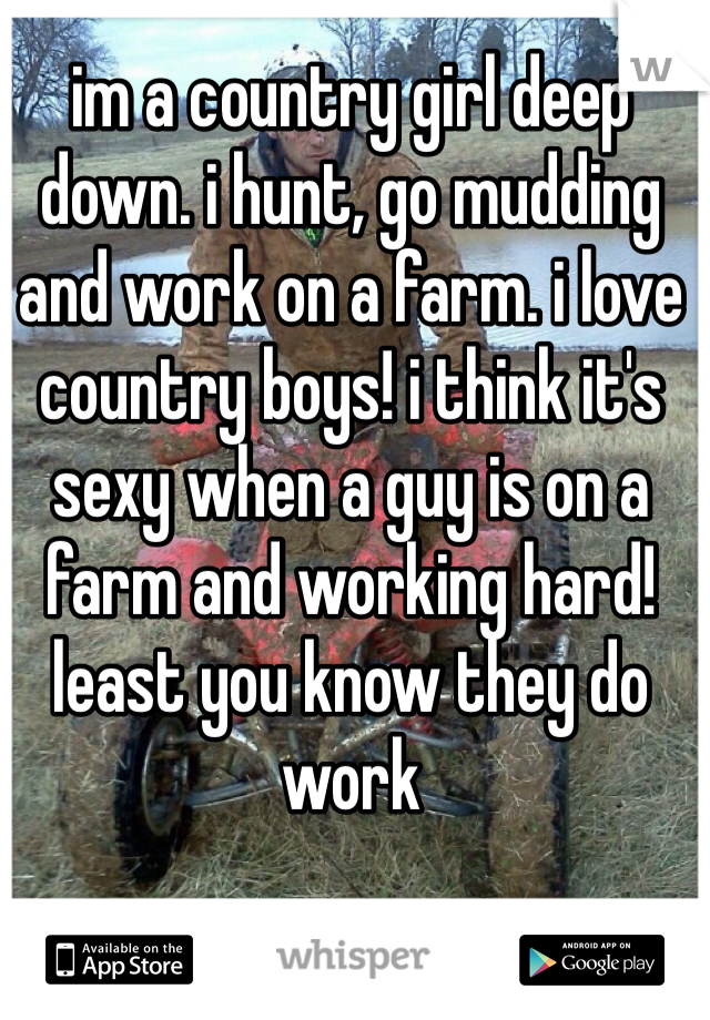 im a country girl deep down. i hunt, go mudding and work on a farm. i love country boys! i think it's sexy when a guy is on a farm and working hard! least you know they do work