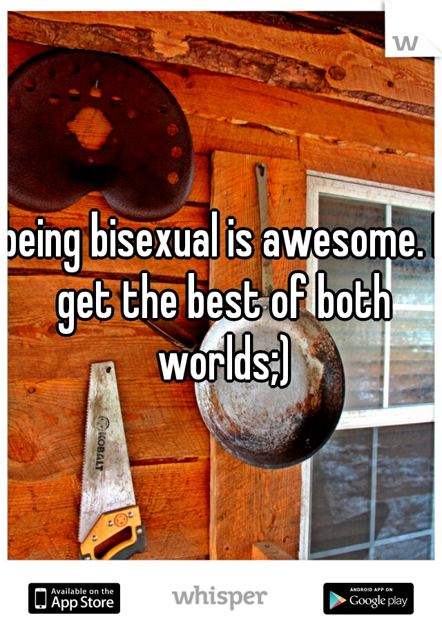 being bisexual is awesome. I get the best of both worlds;)