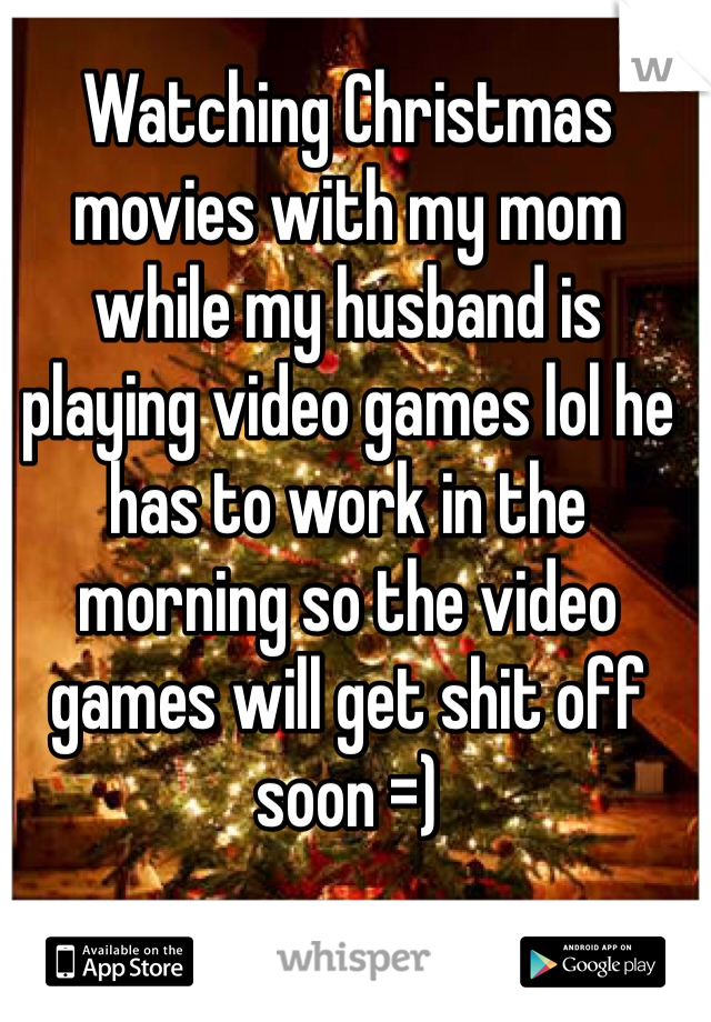 Watching Christmas movies with my mom while my husband is playing video games lol he has to work in the morning so the video games will get shit off soon =)