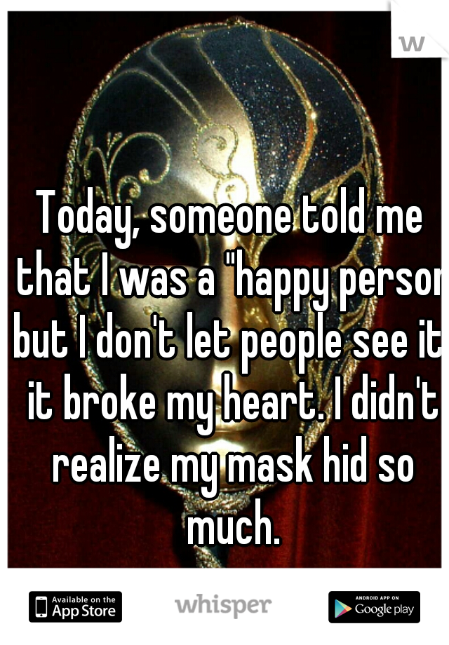 Today, someone told me that I was a "happy person but I don't let people see it" it broke my heart. I didn't realize my mask hid so much.