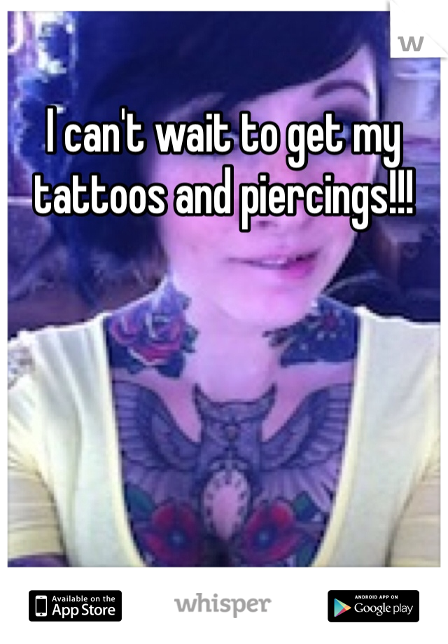 I can't wait to get my tattoos and piercings!!!