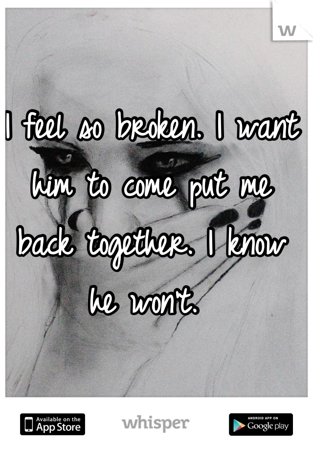 I feel so broken. I want him to come put me back together. I know he won't. 
