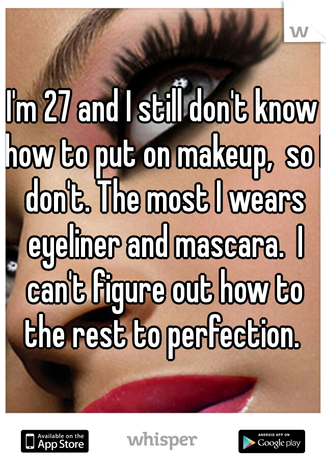 I'm 27 and I still don't know how to put on makeup,  so I don't. The most I wears eyeliner and mascara.  I can't figure out how to the rest to perfection. 