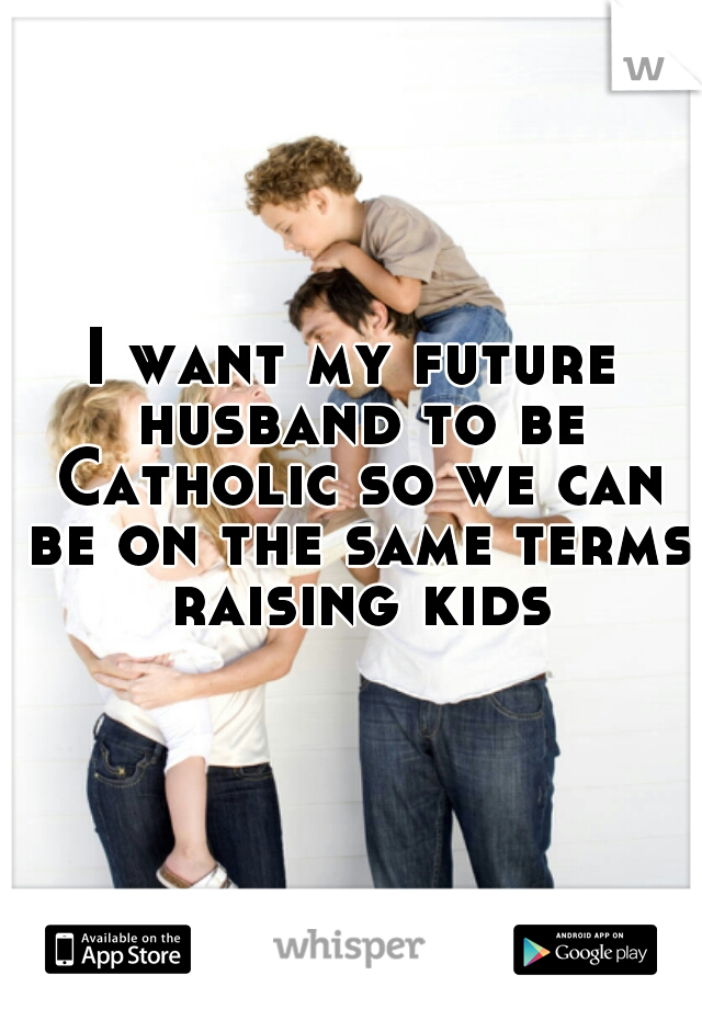 I want my future husband to be Catholic so we can be on the same terms raising kids