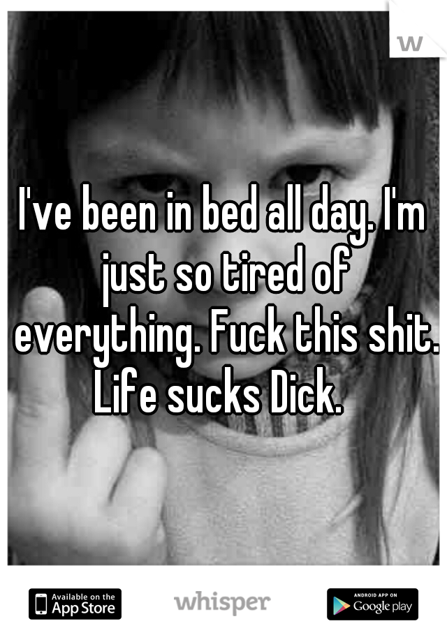 I've been in bed all day. I'm just so tired of everything. Fuck this shit. Life sucks Dick.  