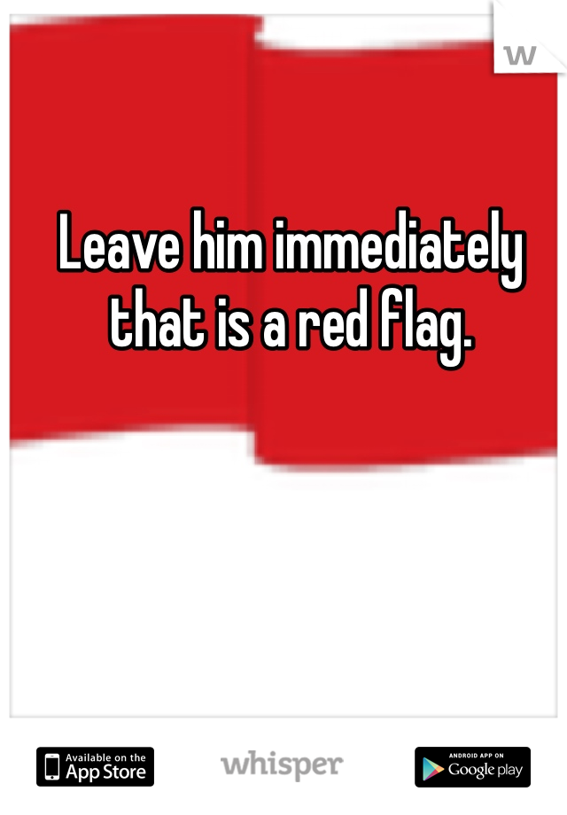 Leave him immediately that is a red flag. 