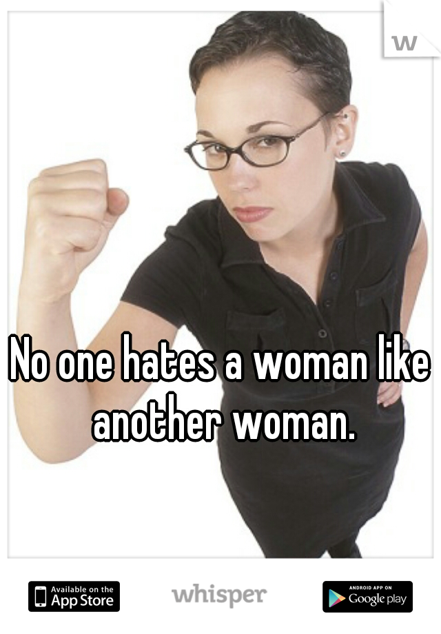 No one hates a woman like another woman.
