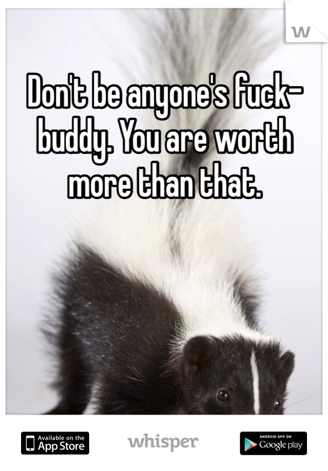 Don't be anyone's fuck-buddy. You are worth more than that. 